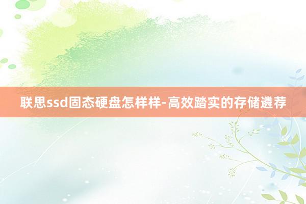 联思ssd固态硬盘怎样样-高效踏实的存储遴荐